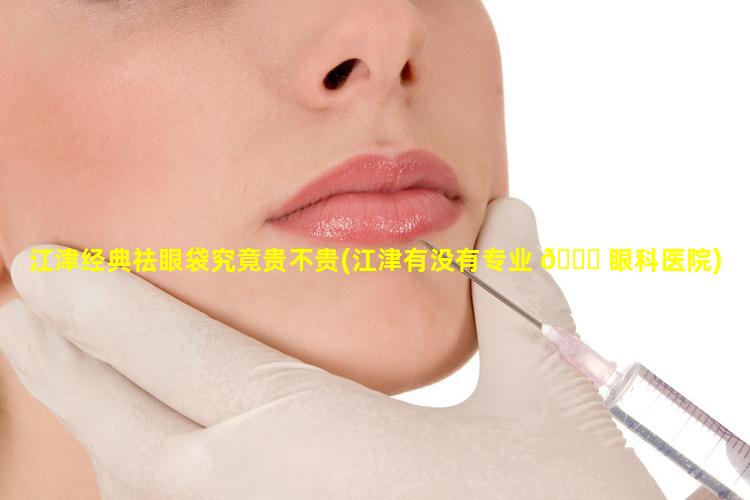 江津经典祛眼袋究竟贵不贵(江津有没有专业 🐋 眼科医院)